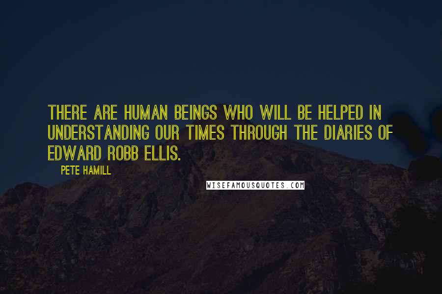 Pete Hamill Quotes: There are human beings who will be helped in understanding our times through the diaries of Edward Robb Ellis.