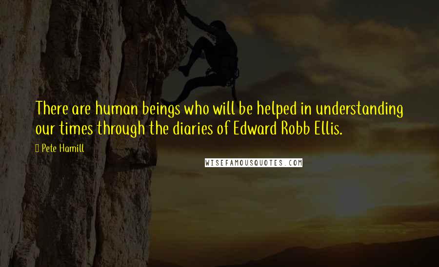Pete Hamill Quotes: There are human beings who will be helped in understanding our times through the diaries of Edward Robb Ellis.