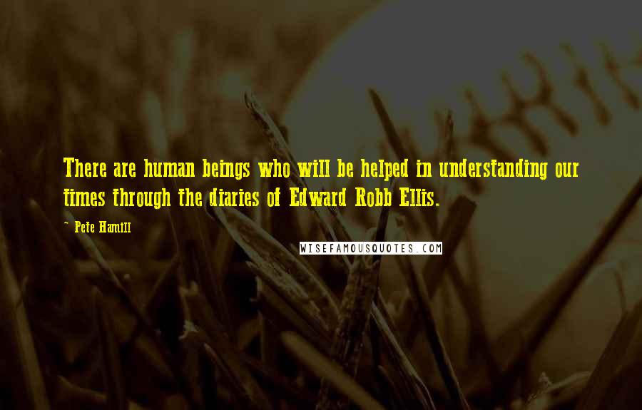 Pete Hamill Quotes: There are human beings who will be helped in understanding our times through the diaries of Edward Robb Ellis.