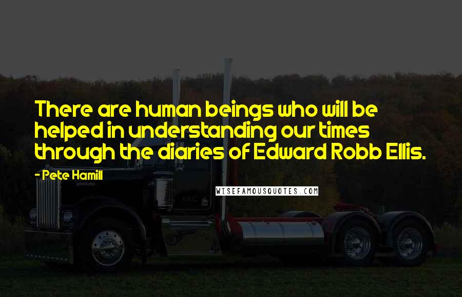 Pete Hamill Quotes: There are human beings who will be helped in understanding our times through the diaries of Edward Robb Ellis.