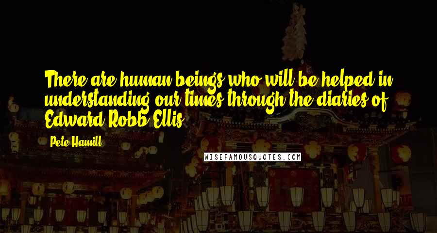 Pete Hamill Quotes: There are human beings who will be helped in understanding our times through the diaries of Edward Robb Ellis.
