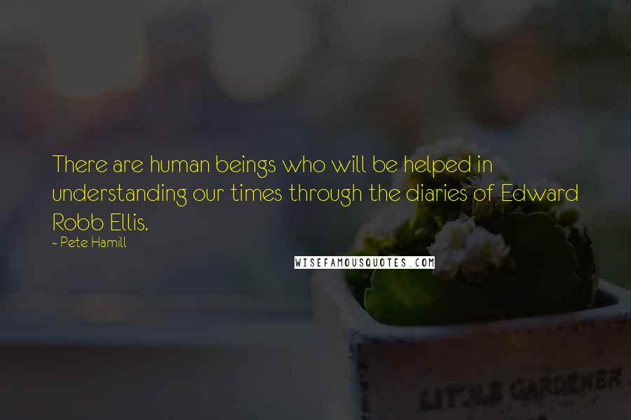 Pete Hamill Quotes: There are human beings who will be helped in understanding our times through the diaries of Edward Robb Ellis.
