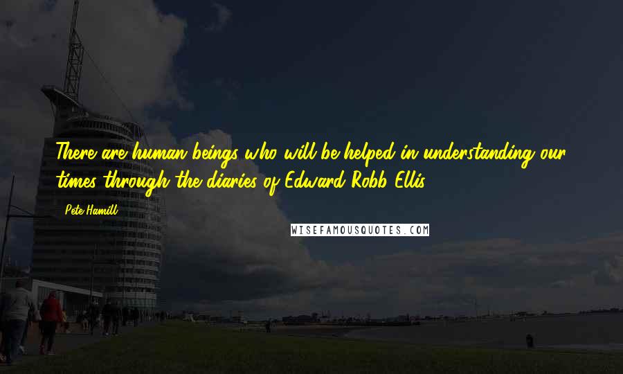 Pete Hamill Quotes: There are human beings who will be helped in understanding our times through the diaries of Edward Robb Ellis.