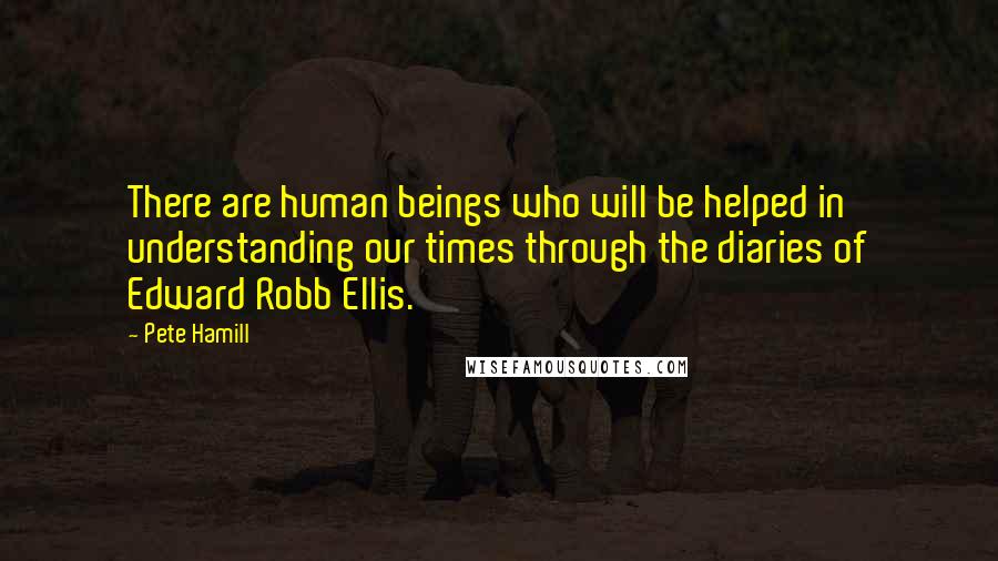 Pete Hamill Quotes: There are human beings who will be helped in understanding our times through the diaries of Edward Robb Ellis.