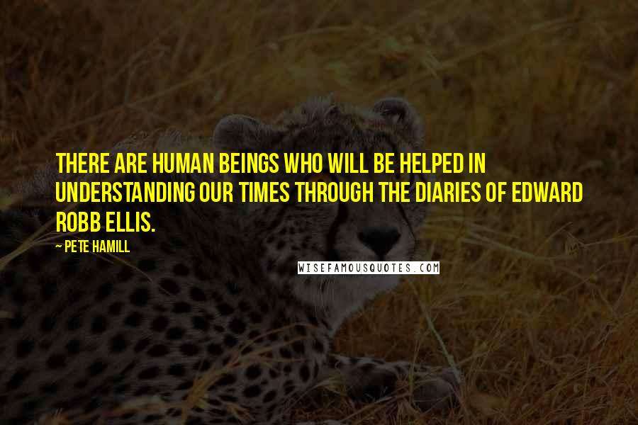 Pete Hamill Quotes: There are human beings who will be helped in understanding our times through the diaries of Edward Robb Ellis.