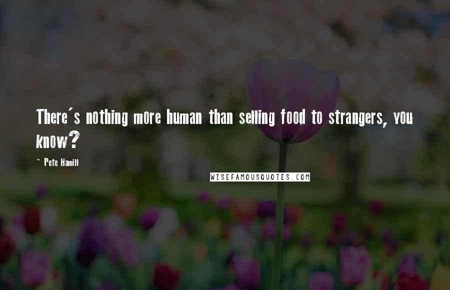Pete Hamill Quotes: There's nothing more human than selling food to strangers, you know?