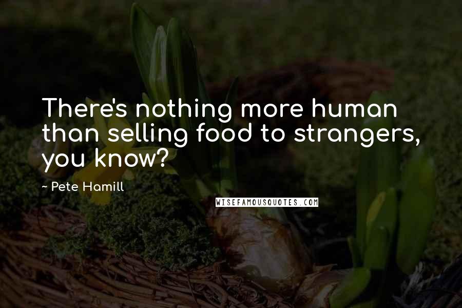 Pete Hamill Quotes: There's nothing more human than selling food to strangers, you know?