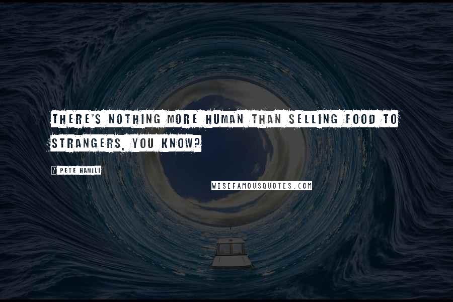 Pete Hamill Quotes: There's nothing more human than selling food to strangers, you know?