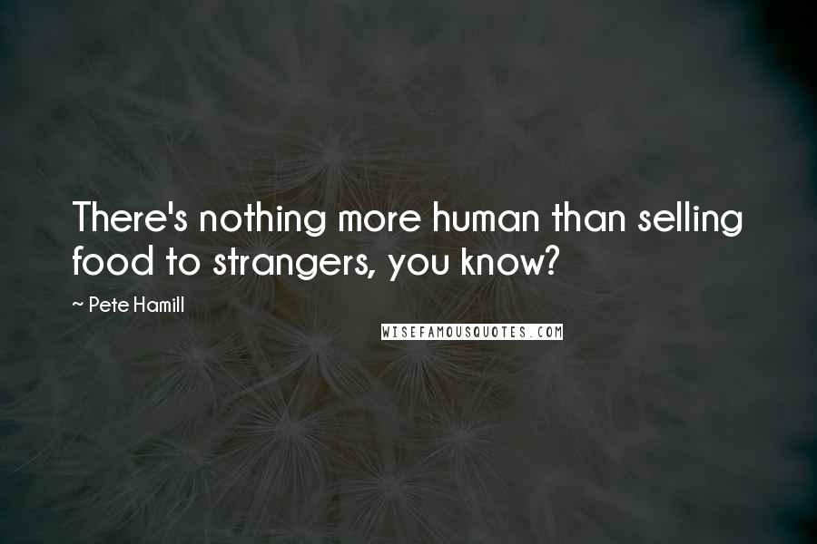 Pete Hamill Quotes: There's nothing more human than selling food to strangers, you know?