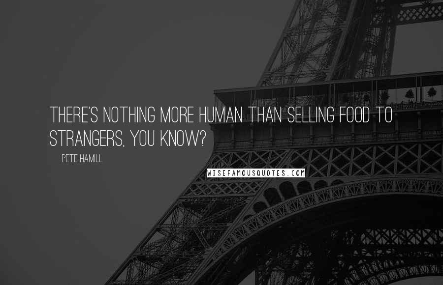 Pete Hamill Quotes: There's nothing more human than selling food to strangers, you know?