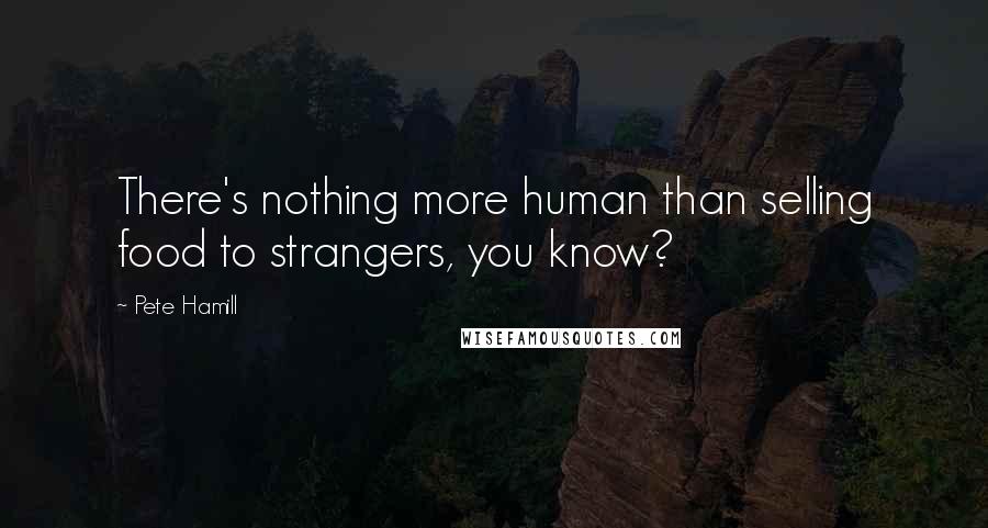 Pete Hamill Quotes: There's nothing more human than selling food to strangers, you know?