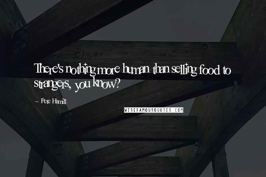 Pete Hamill Quotes: There's nothing more human than selling food to strangers, you know?