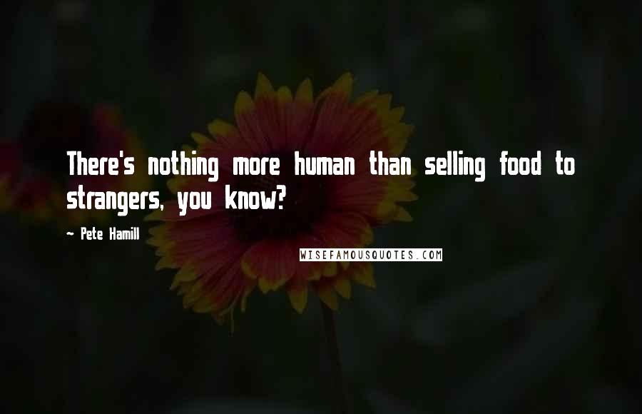 Pete Hamill Quotes: There's nothing more human than selling food to strangers, you know?