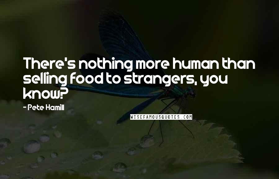 Pete Hamill Quotes: There's nothing more human than selling food to strangers, you know?