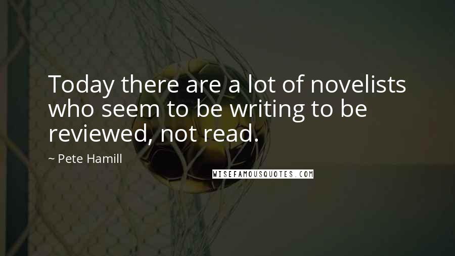Pete Hamill Quotes: Today there are a lot of novelists who seem to be writing to be reviewed, not read.