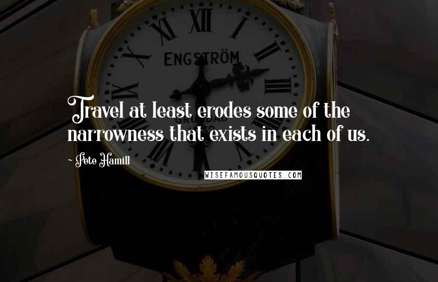 Pete Hamill Quotes: Travel at least erodes some of the narrowness that exists in each of us.
