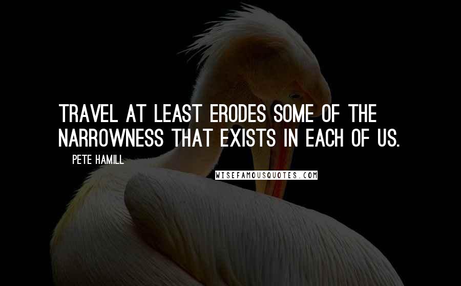 Pete Hamill Quotes: Travel at least erodes some of the narrowness that exists in each of us.