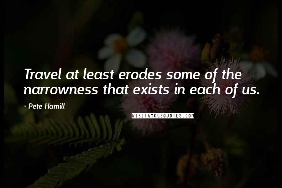 Pete Hamill Quotes: Travel at least erodes some of the narrowness that exists in each of us.