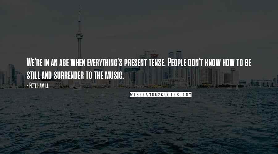 Pete Hamill Quotes: We're in an age when everything's present tense. People don't know how to be still and surrender to the music.