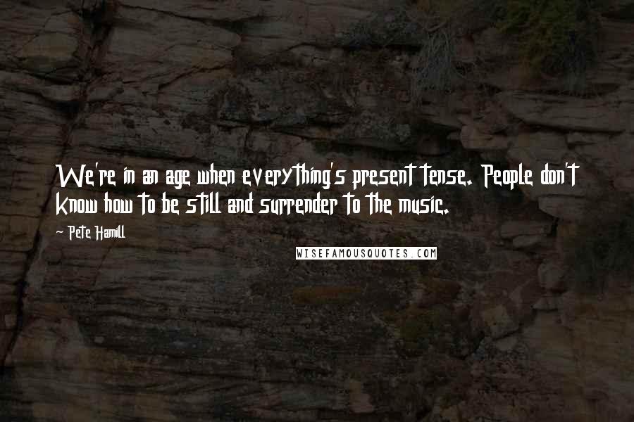 Pete Hamill Quotes: We're in an age when everything's present tense. People don't know how to be still and surrender to the music.