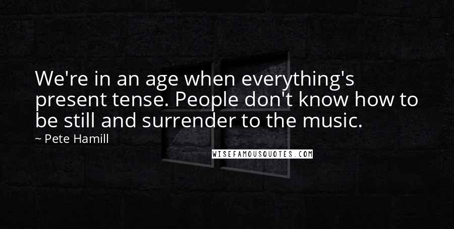 Pete Hamill Quotes: We're in an age when everything's present tense. People don't know how to be still and surrender to the music.