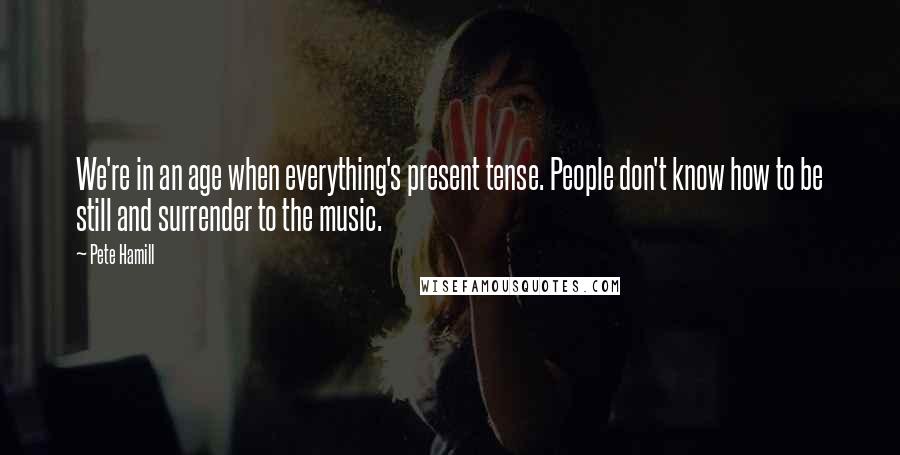 Pete Hamill Quotes: We're in an age when everything's present tense. People don't know how to be still and surrender to the music.