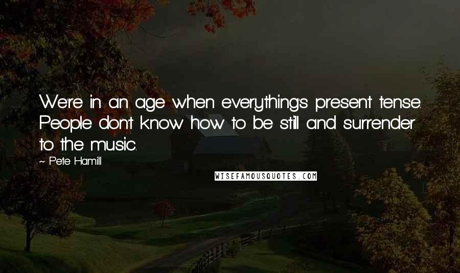 Pete Hamill Quotes: We're in an age when everything's present tense. People don't know how to be still and surrender to the music.