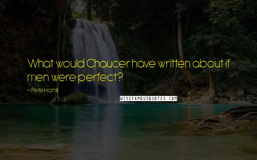 Pete Hamill Quotes: What would Chaucer have written about if men were perfect?