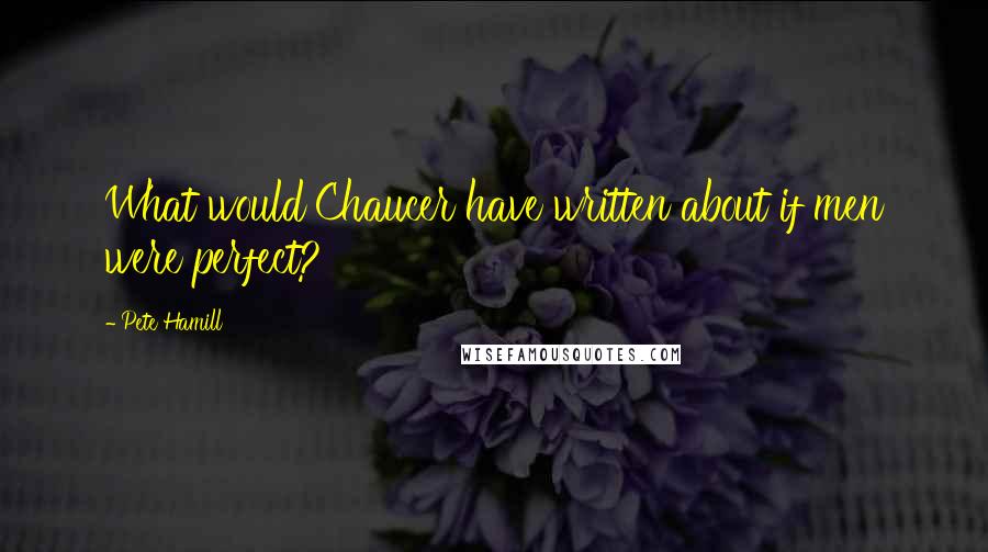 Pete Hamill Quotes: What would Chaucer have written about if men were perfect?