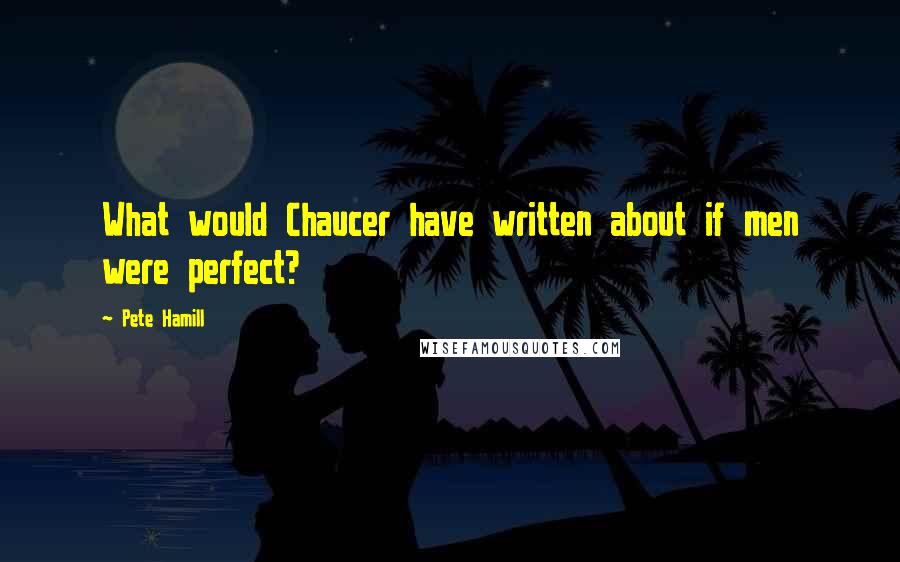 Pete Hamill Quotes: What would Chaucer have written about if men were perfect?