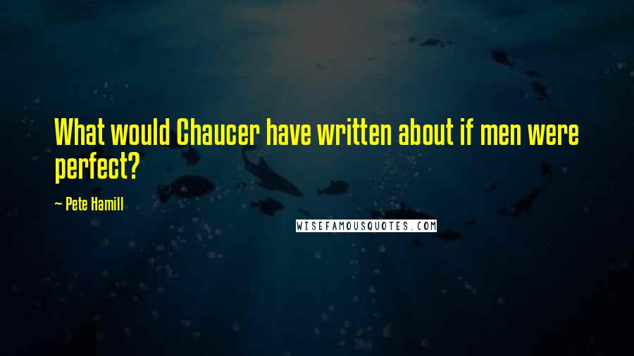 Pete Hamill Quotes: What would Chaucer have written about if men were perfect?