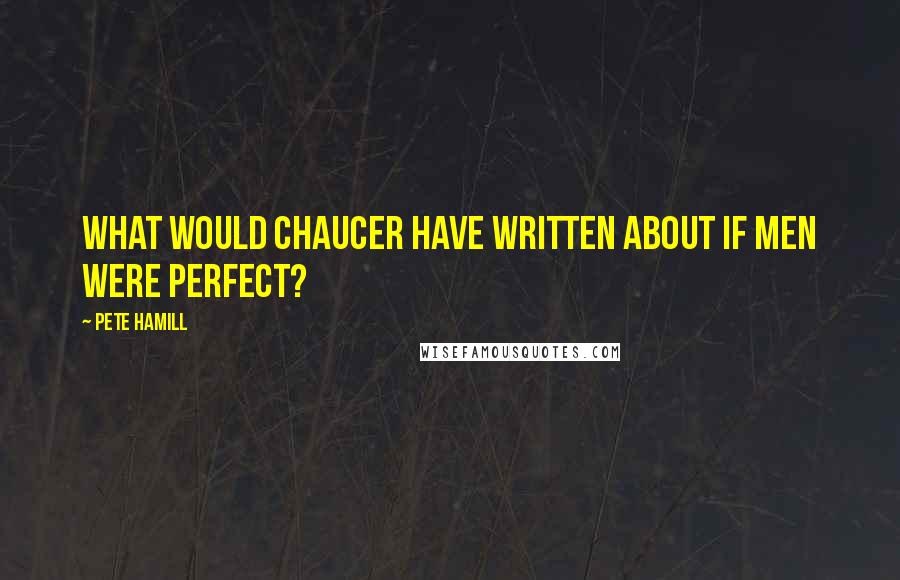 Pete Hamill Quotes: What would Chaucer have written about if men were perfect?