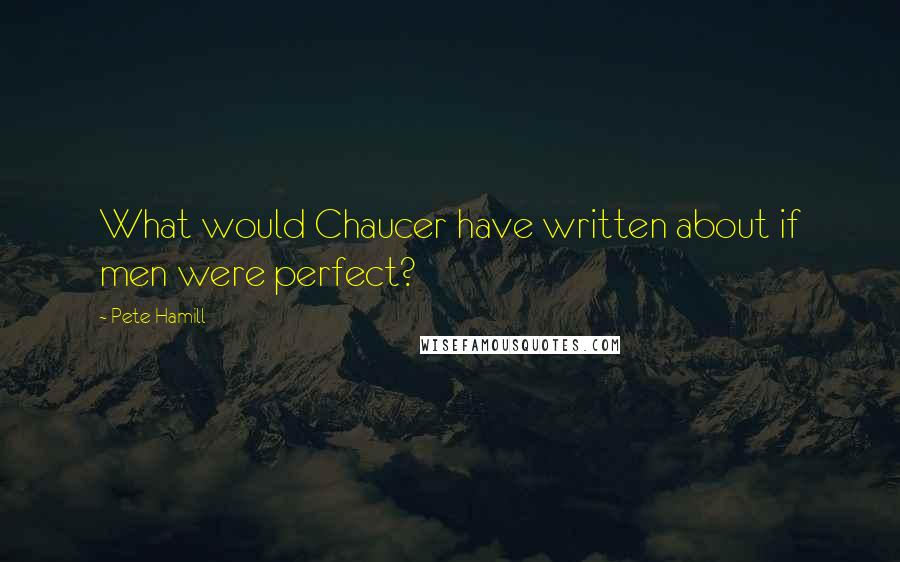 Pete Hamill Quotes: What would Chaucer have written about if men were perfect?