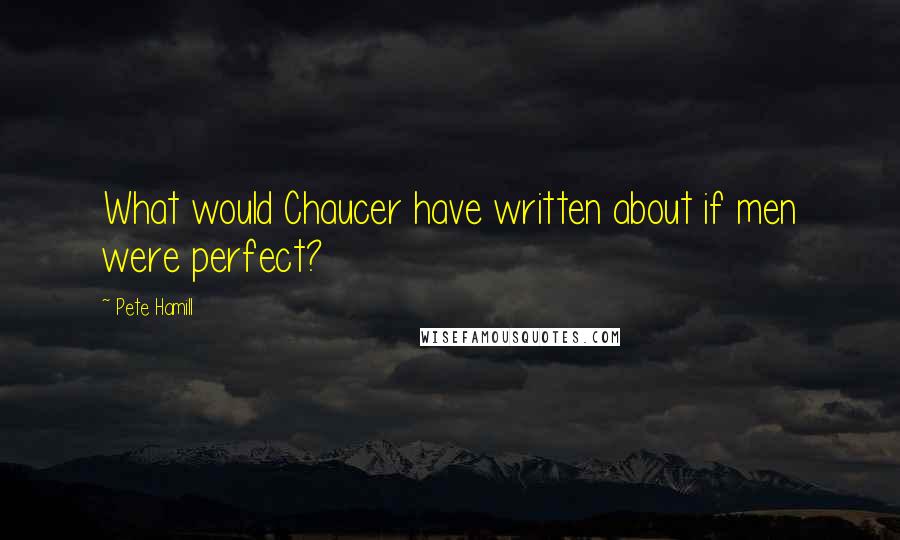 Pete Hamill Quotes: What would Chaucer have written about if men were perfect?