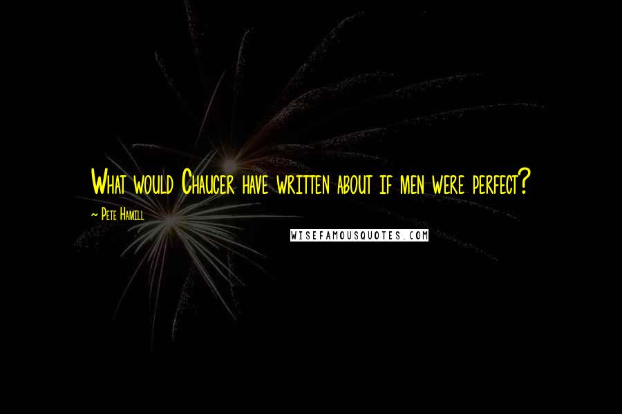 Pete Hamill Quotes: What would Chaucer have written about if men were perfect?