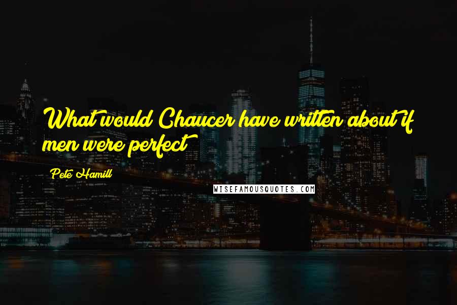 Pete Hamill Quotes: What would Chaucer have written about if men were perfect?
