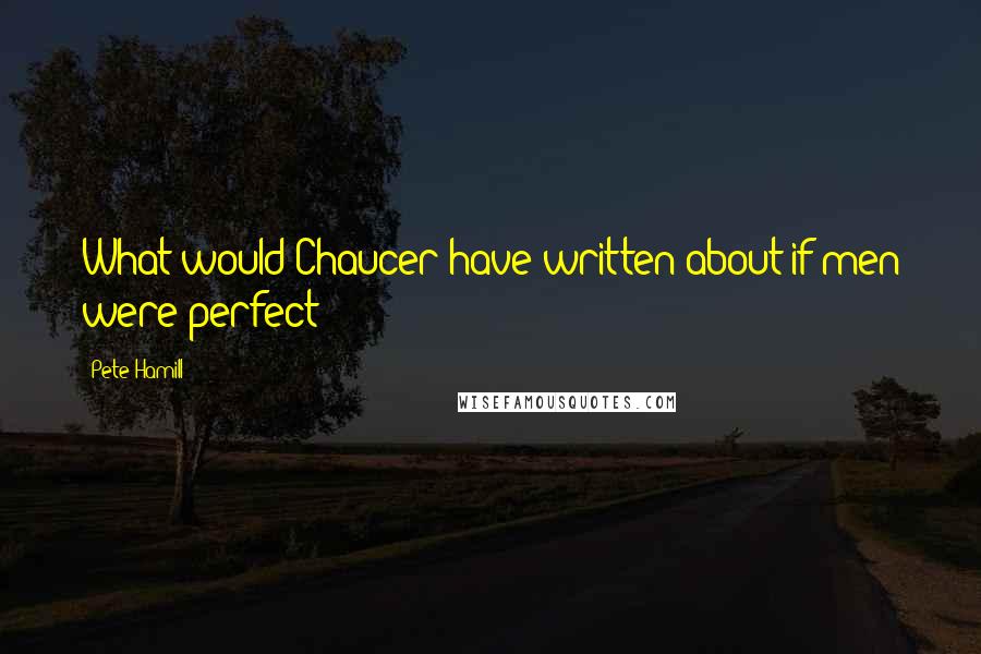 Pete Hamill Quotes: What would Chaucer have written about if men were perfect?