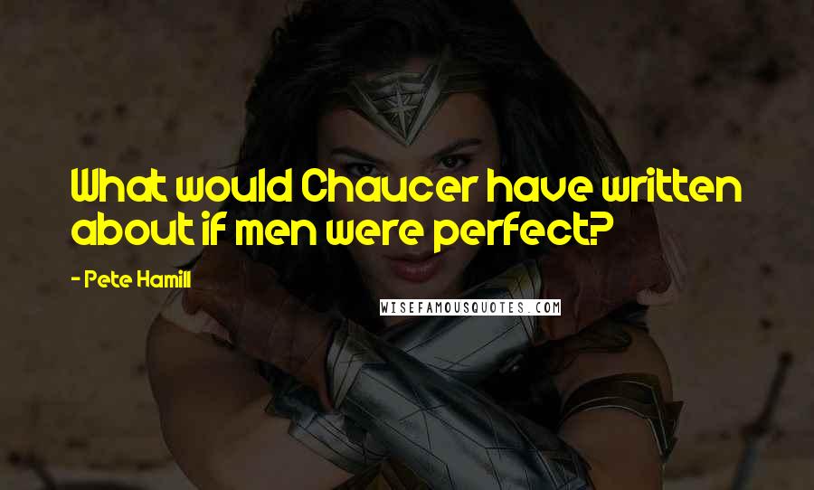 Pete Hamill Quotes: What would Chaucer have written about if men were perfect?