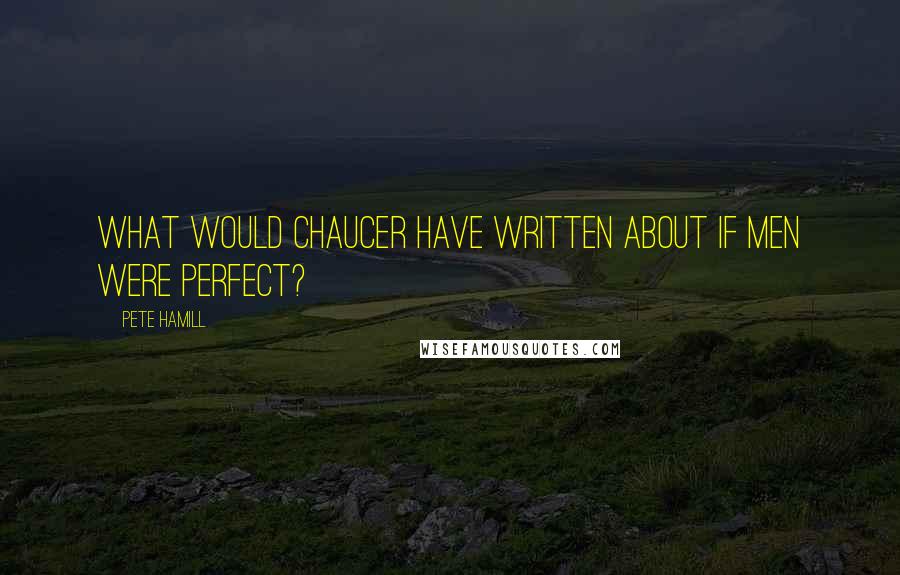 Pete Hamill Quotes: What would Chaucer have written about if men were perfect?