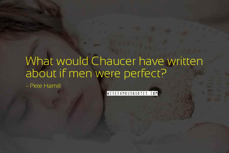 Pete Hamill Quotes: What would Chaucer have written about if men were perfect?
