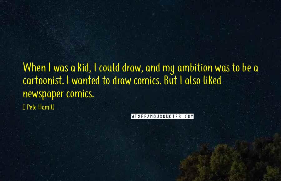 Pete Hamill Quotes: When I was a kid, I could draw, and my ambition was to be a cartoonist. I wanted to draw comics. But I also liked newspaper comics.