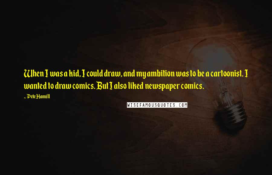 Pete Hamill Quotes: When I was a kid, I could draw, and my ambition was to be a cartoonist. I wanted to draw comics. But I also liked newspaper comics.