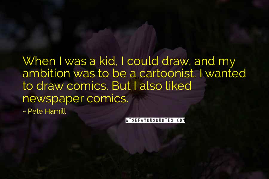 Pete Hamill Quotes: When I was a kid, I could draw, and my ambition was to be a cartoonist. I wanted to draw comics. But I also liked newspaper comics.