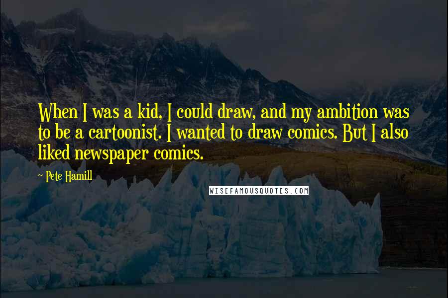 Pete Hamill Quotes: When I was a kid, I could draw, and my ambition was to be a cartoonist. I wanted to draw comics. But I also liked newspaper comics.