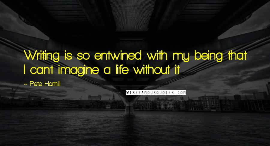 Pete Hamill Quotes: Writing is so entwined with my being that I can't imagine a life without it.