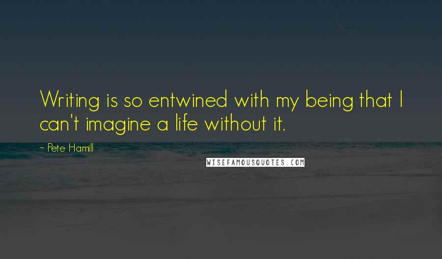 Pete Hamill Quotes: Writing is so entwined with my being that I can't imagine a life without it.