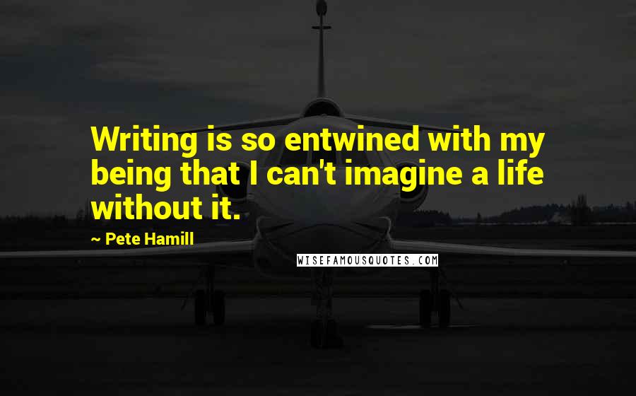 Pete Hamill Quotes: Writing is so entwined with my being that I can't imagine a life without it.