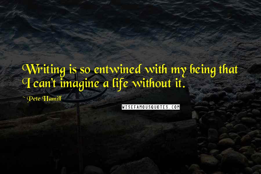 Pete Hamill Quotes: Writing is so entwined with my being that I can't imagine a life without it.