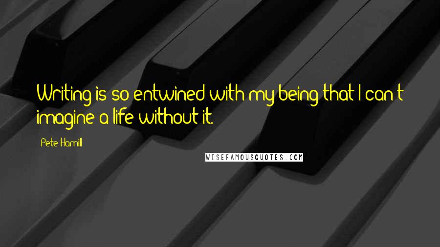 Pete Hamill Quotes: Writing is so entwined with my being that I can't imagine a life without it.