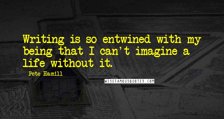 Pete Hamill Quotes: Writing is so entwined with my being that I can't imagine a life without it.